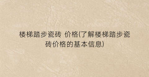 楼梯踏步瓷砖 价格(了解楼梯踏步瓷砖价格的基本信息)